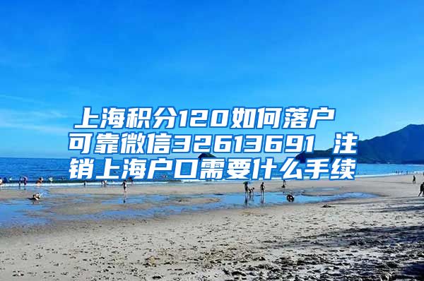 上海积分120如何落户 可靠微信32613691 注销上海户口需要什么手续