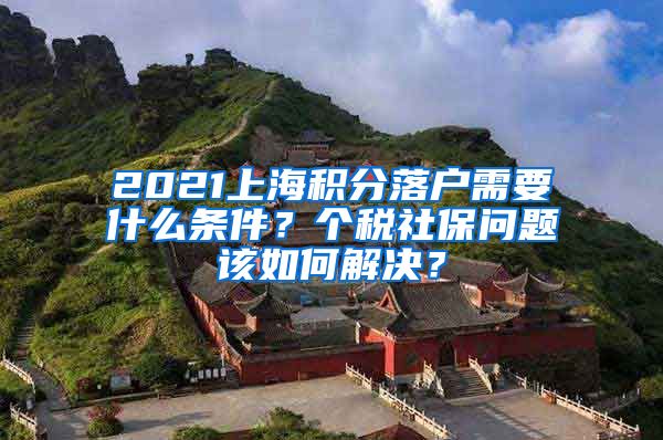 2021上海积分落户需要什么条件？个税社保问题该如何解决？