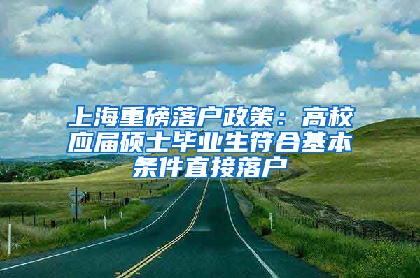 上海重磅落户政策：高校应届硕士毕业生符合基本条件直接落户