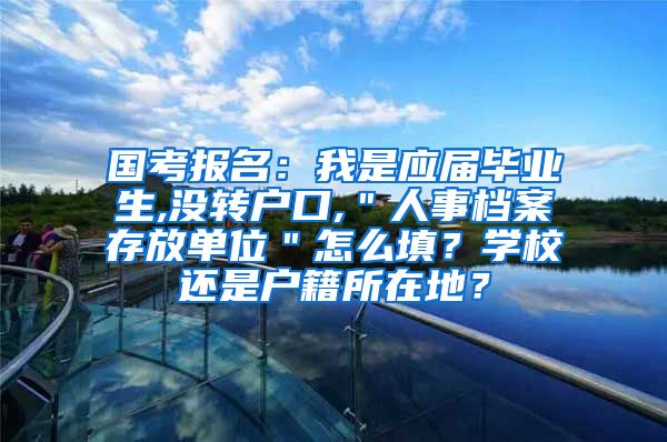 国考报名：我是应届毕业生,没转户口,＂人事档案存放单位＂怎么填？学校还是户籍所在地？