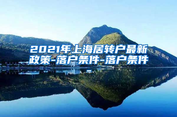 2021年上海居转户最新政策-落户条件-落户条件-