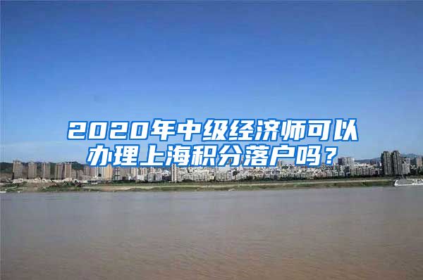 2020年中级经济师可以办理上海积分落户吗？