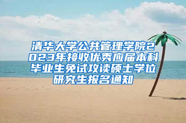 清华大学公共管理学院2023年接收优秀应届本科毕业生免试攻读硕士学位研究生报名通知