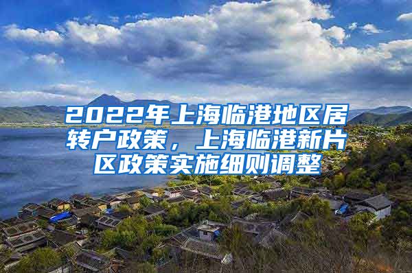 2022年上海临港地区居转户政策，上海临港新片区政策实施细则调整