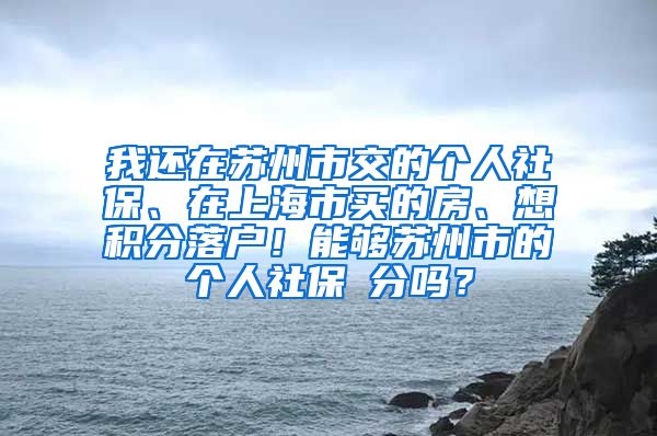 我还在苏州市交的个人社保、在上海市买的房、想积分落户！能够苏州市的个人社保積分吗？