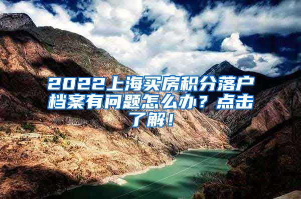 2022上海买房积分落户档案有问题怎么办？点击了解！