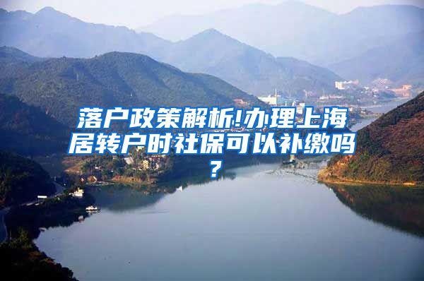 落户政策解析!办理上海居转户时社保可以补缴吗？