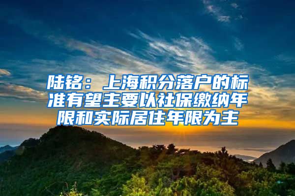 陆铭：上海积分落户的标准有望主要以社保缴纳年限和实际居住年限为主