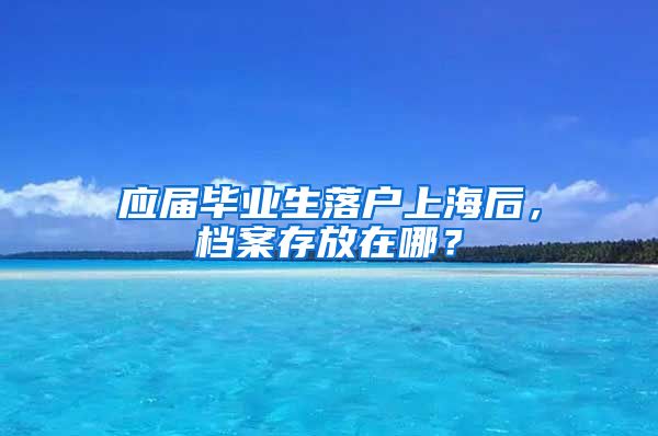 应届毕业生落户上海后，档案存放在哪？