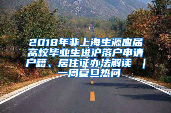 2018年非上海生源应届高校毕业生进沪落户申请户籍、居住证办法解读 ｜ 一周复旦热问