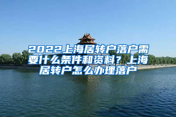 2022上海居转户落户需要什么条件和资料？上海居转户怎么办理落户