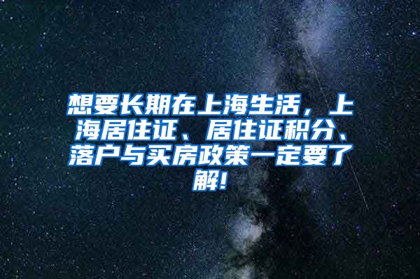 想要长期在上海生活，上海居住证、居住证积分、落户与买房政策一定要了解!