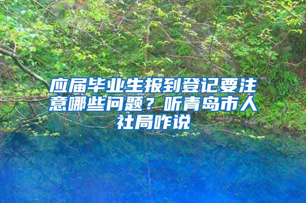 应届毕业生报到登记要注意哪些问题？听青岛市人社局咋说