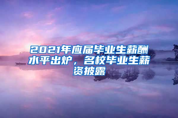 2021年应届毕业生薪酬水平出炉，名校毕业生薪资披露