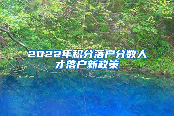 2022年积分落户分数人才落户新政策