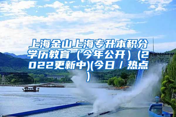 上海金山上海专升本积分学历教育（今年公开）(2022更新中)(今日／热点)