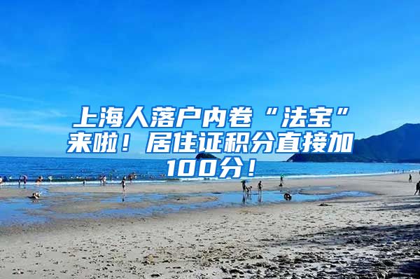 上海人落户内卷“法宝”来啦！居住证积分直接加100分！