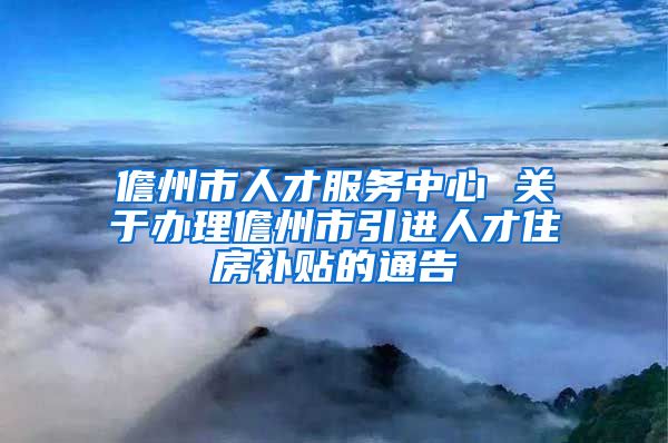 儋州市人才服务中心 关于办理儋州市引进人才住房补贴的通告