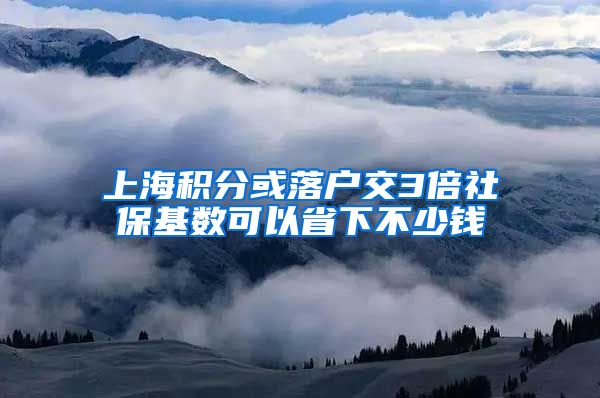 上海积分或落户交3倍社保基数可以省下不少钱