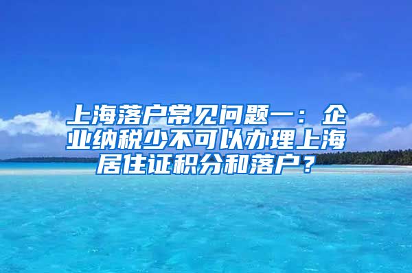 上海落户常见问题一：企业纳税少不可以办理上海居住证积分和落户？