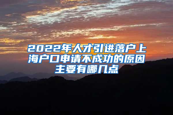 2022年人才引进落户上海户口申请不成功的原因主要有哪几点