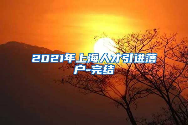 2021年上海人才引进落户-完结