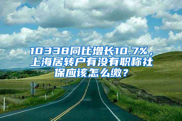 10338同比增长10.7%，上海居转户有没有职称社保应该怎么缴？