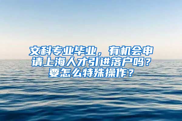 文科专业毕业，有机会申请上海人才引进落户吗？要怎么特殊操作？