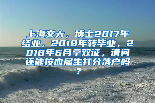 上海交大，博士2017年结业，2018年转毕业，2018年6月拿双证，请问还能按应届生打分落户吗？