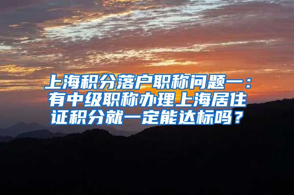 上海积分落户职称问题一：有中级职称办理上海居住证积分就一定能达标吗？