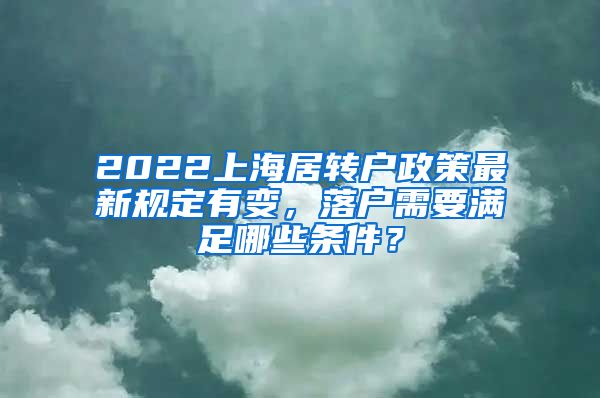 2022上海居转户政策最新规定有变，落户需要满足哪些条件？