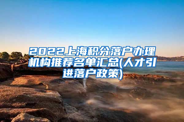 2022上海积分落户办理机构推荐名单汇总(人才引进落户政策)