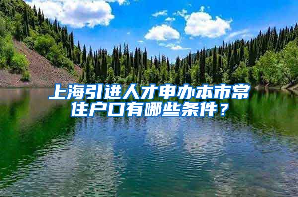 上海引进人才申办本市常住户口有哪些条件？