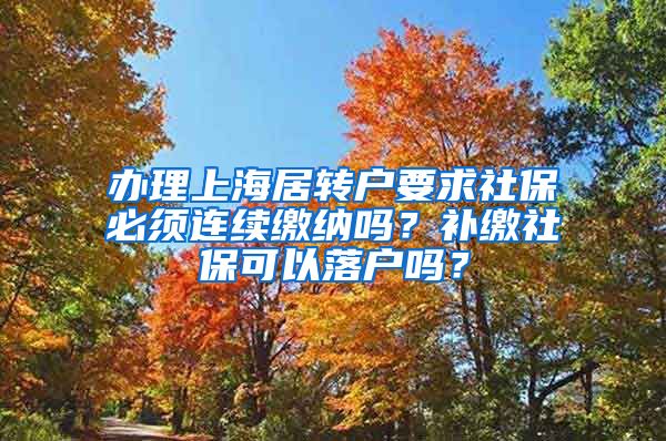 办理上海居转户要求社保必须连续缴纳吗？补缴社保可以落户吗？
