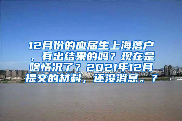 12月份的应届生上海落户，有出结果的吗？现在是啥情况了？2021年12月提交的材料，还没消息。？