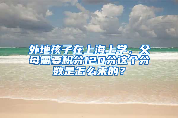 外地孩子在上海上学，父母需要积分120分这个分数是怎么来的？