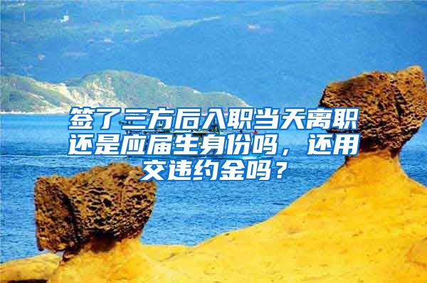 签了三方后入职当天离职还是应届生身份吗，还用交违约金吗？