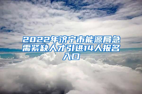 2022年济宁市能源局急需紧缺人才引进14人报名入口