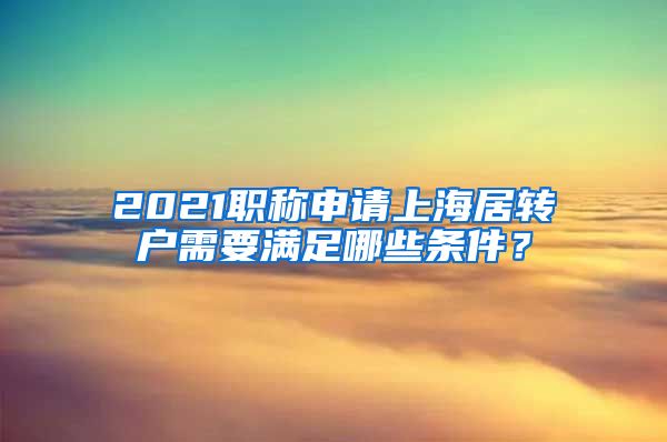 2021职称申请上海居转户需要满足哪些条件？