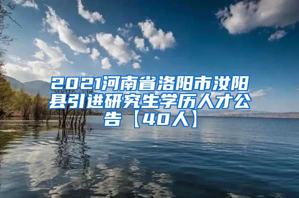 2021河南省洛阳市汝阳县引进研究生学历人才公告【40人】