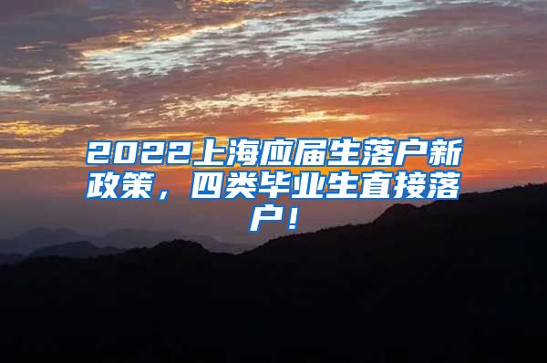 2022上海应届生落户新政策，四类毕业生直接落户！