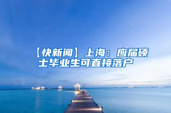 【快新闻】上海：应届硕士毕业生可直接落户