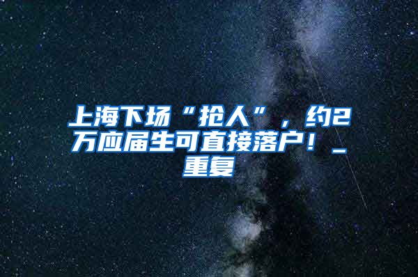 上海下场“抢人”，约2万应届生可直接落户！_重复