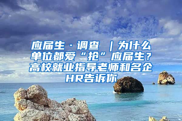 应届生·调查②｜为什么单位都爱“抢”应届生？高校就业指导老师和名企HR告诉你