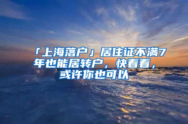 「上海落户」居住证不满7年也能居转户，快看看，或许你也可以