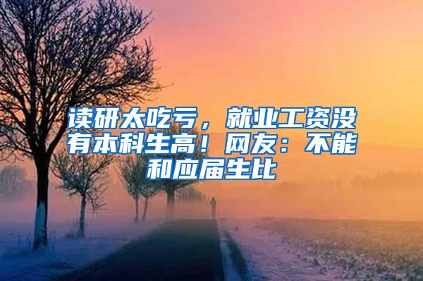 读研太吃亏，就业工资没有本科生高！网友：不能和应届生比