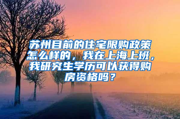 苏州目前的住宅限购政策怎么样的，我在上海上班，我研究生学历可以获得购房资格吗？