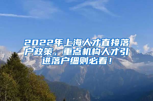 2022年上海人才直接落户政策，重点机构人才引进落户细则必看！