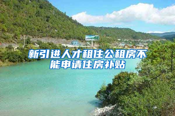 新引进人才租住公租房不能申请住房补贴