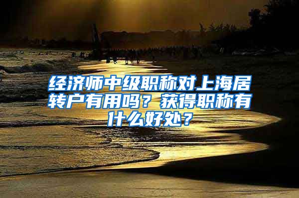 经济师中级职称对上海居转户有用吗？获得职称有什么好处？